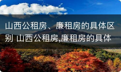 山西公租房、廉租房的具体区别 山西公租房,廉租房的具体区别是什么