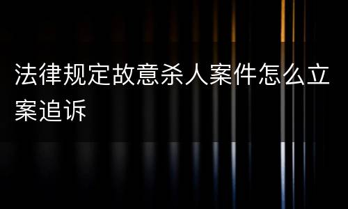 法律规定故意杀人案件怎么立案追诉