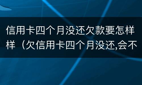 信用卡四个月没还欠款要怎样样（欠信用卡四个月没还,会不会找上门）