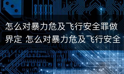 怎么对暴力危及飞行安全罪做界定 怎么对暴力危及飞行安全罪做界定分析