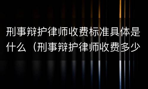 刑事辩护律师收费标准具体是什么（刑事辩护律师收费多少钱中顿律师服务）