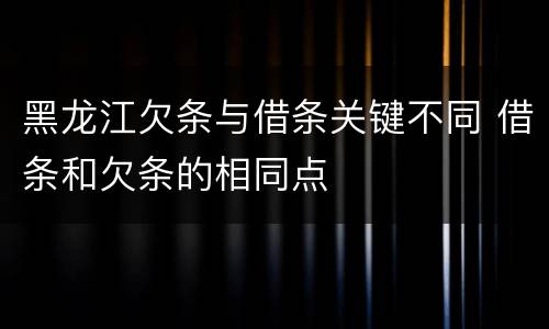 黑龙江欠条与借条关键不同 借条和欠条的相同点