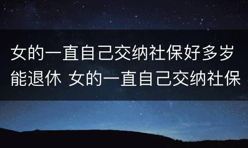 女的一直自己交纳社保好多岁能退休 女的一直自己交纳社保好多岁能退休了