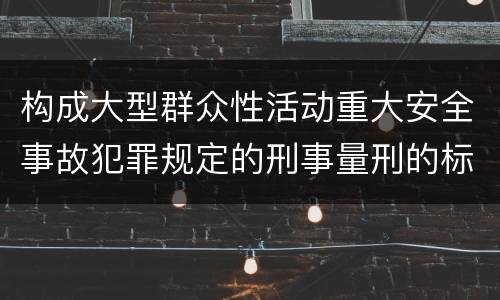 构成大型群众性活动重大安全事故犯罪规定的刑事量刑的标准是什么