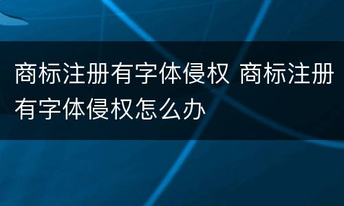 商标注册有字体侵权 商标注册有字体侵权怎么办