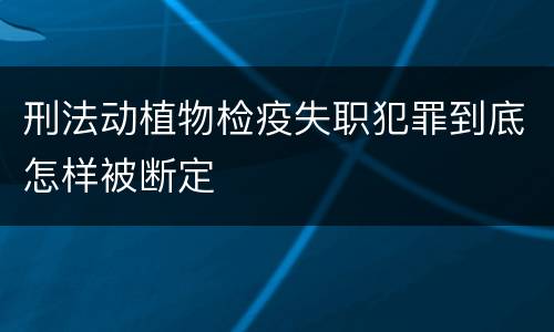 刑法动植物检疫失职犯罪到底怎样被断定