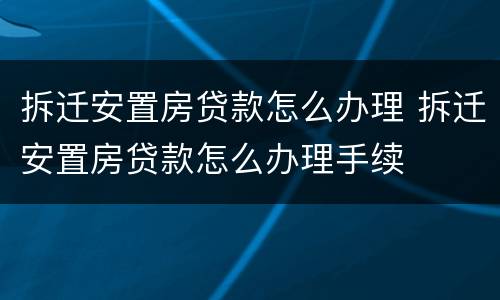 拆迁安置房贷款怎么办理 拆迁安置房贷款怎么办理手续