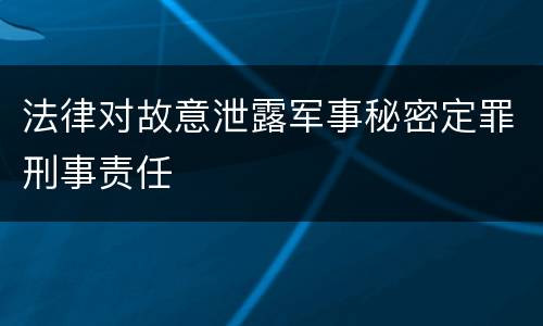 法律对故意泄露军事秘密定罪刑事责任