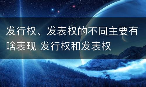 发行权、发表权的不同主要有啥表现 发行权和发表权
