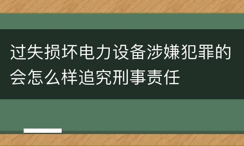 过失损坏电力设备涉嫌犯罪的会怎么样追究刑事责任