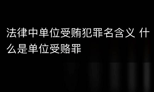 法律中单位受贿犯罪名含义 什么是单位受赂罪