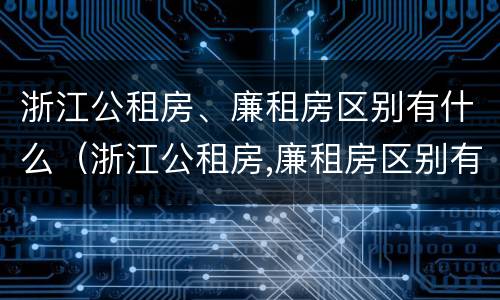 浙江公租房、廉租房区别有什么（浙江公租房,廉租房区别有什么不同）