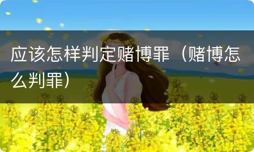 应该怎样判定赌博罪（赌博怎么判罪）