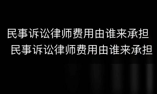民事诉讼律师费用由谁来承担 民事诉讼律师费用由谁来承担责任