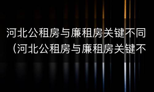 河北公租房与廉租房关键不同（河北公租房与廉租房关键不同之处）