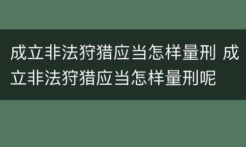 成立非法狩猎应当怎样量刑 成立非法狩猎应当怎样量刑呢
