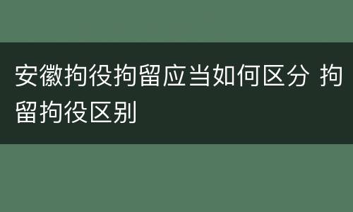 安徽拘役拘留应当如何区分 拘留拘役区别