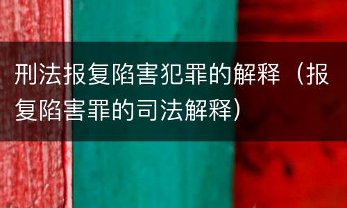 刑法报复陷害犯罪的解释（报复陷害罪的司法解释）