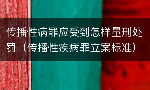 传播性病罪应受到怎样量刑处罚（传播性疾病罪立案标准）