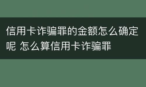 信用卡诈骗罪的金额怎么确定呢 怎么算信用卡诈骗罪