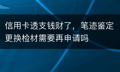 信用卡透支钱财了，笔迹鉴定更换检材需要再申请吗