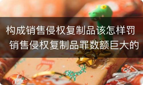 构成销售侵权复制品该怎样罚 销售侵权复制品罪数额巨大的标准