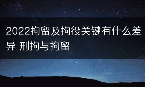 2022拘留及拘役关键有什么差异 刑拘与拘留