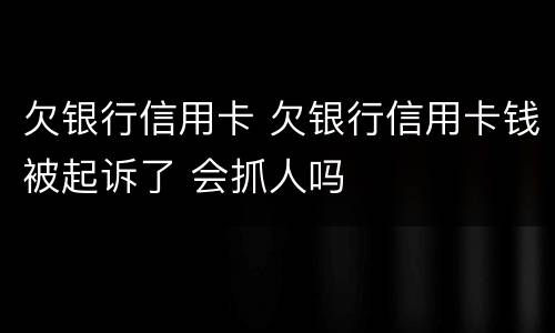 欠银行信用卡 欠银行信用卡钱被起诉了 会抓人吗