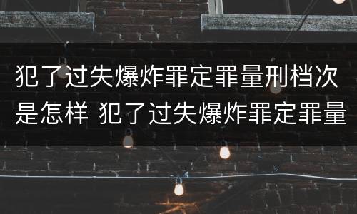 犯了过失爆炸罪定罪量刑档次是怎样 犯了过失爆炸罪定罪量刑档次是怎样计算的