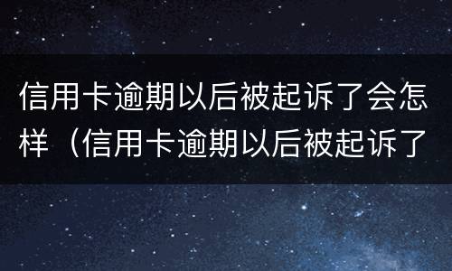 信用卡逾期以后被起诉了会怎样（信用卡逾期以后被起诉了会怎样处理）