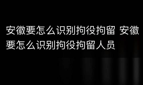 安徽要怎么识别拘役拘留 安徽要怎么识别拘役拘留人员
