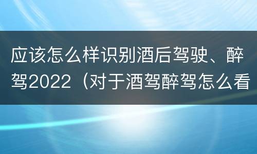 应该怎么样识别酒后驾驶、醉驾2022（对于酒驾醉驾怎么看）
