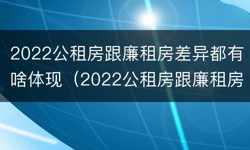 2022公租房跟廉租房差异都有啥体现（2022公租房跟廉租房差异都有啥体现呢）