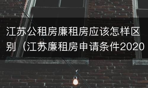 江苏公租房廉租房应该怎样区别（江苏廉租房申请条件2020）