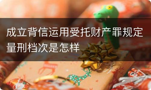 成立背信运用受托财产罪规定量刑档次是怎样