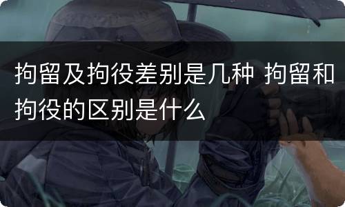 拘留及拘役差别是几种 拘留和拘役的区别是什么