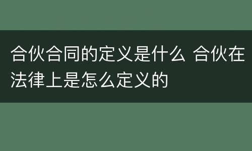 合伙合同的定义是什么 合伙在法律上是怎么定义的