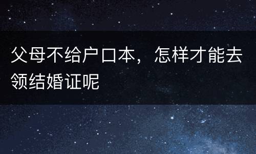 父母不给户口本，怎样才能去领结婚证呢