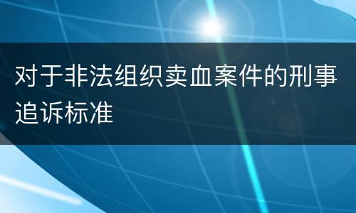 对于非法组织卖血案件的刑事追诉标准