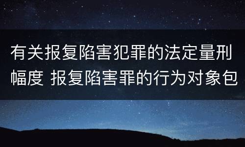 有关报复陷害犯罪的法定量刑幅度 报复陷害罪的行为对象包括哪些人?
