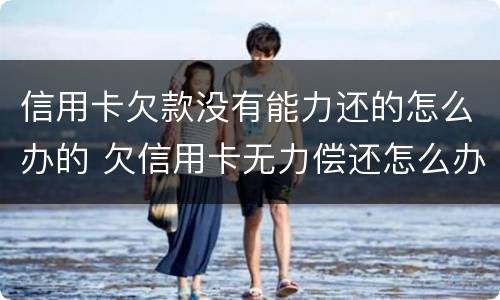信用卡欠款没有能力还的怎么办的 欠信用卡无力偿还怎么办?