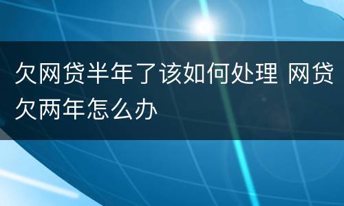 欠网贷半年了该如何处理 网贷欠两年怎么办