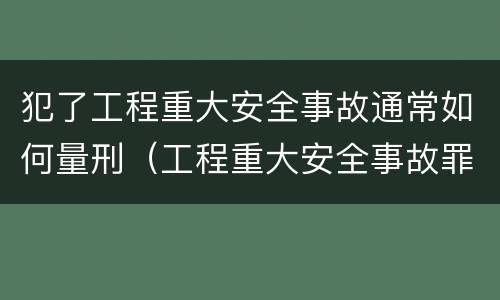 犯了工程重大安全事故通常如何量刑（工程重大安全事故罪的量刑标准）