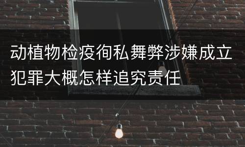 动植物检疫徇私舞弊涉嫌成立犯罪大概怎样追究责任