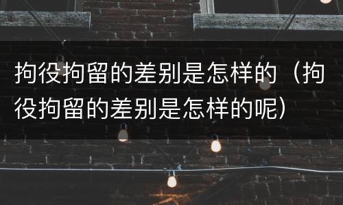 拘役拘留的差别是怎样的（拘役拘留的差别是怎样的呢）