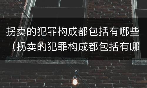 拐卖的犯罪构成都包括有哪些（拐卖的犯罪构成都包括有哪些案件）
