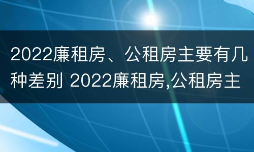 2022廉租房、公租房主要有几种差别 2022廉租房,公租房主要有几种差别呢