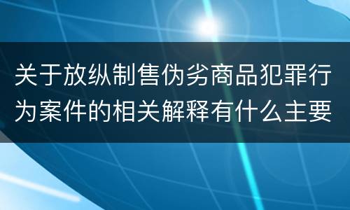 关于放纵制售伪劣商品犯罪行为案件的相关解释有什么主要内容