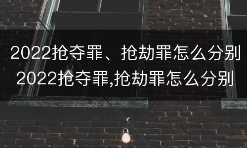 2022抢夺罪、抢劫罪怎么分别 2022抢夺罪,抢劫罪怎么分别认定