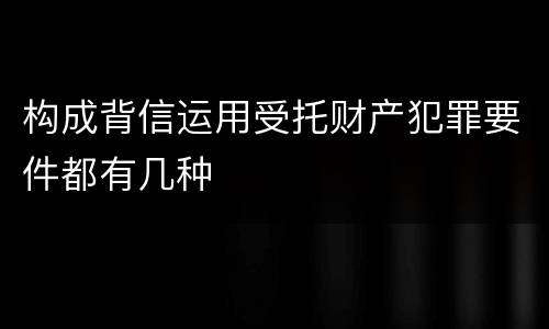 构成背信运用受托财产犯罪要件都有几种